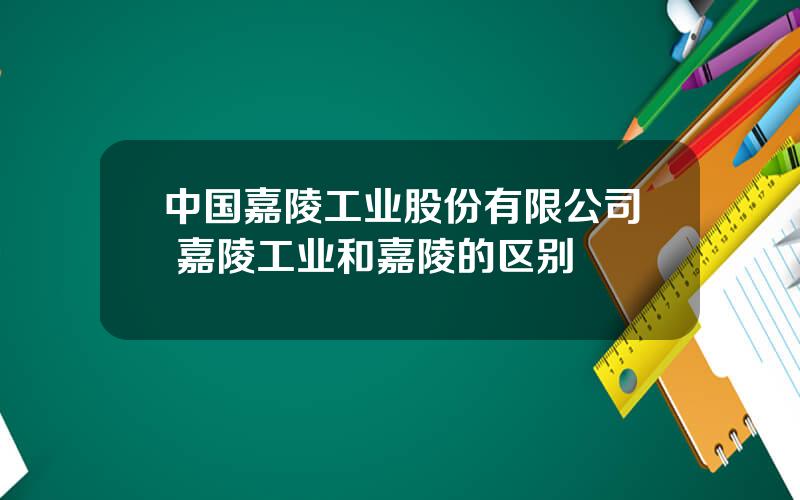 中国嘉陵工业股份有限公司 嘉陵工业和嘉陵的区别